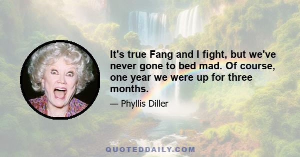 It's true Fang and I fight, but we've never gone to bed mad. Of course, one year we were up for three months.