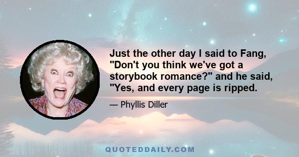 Just the other day I said to Fang, Don't you think we've got a storybook romance? and he said, Yes, and every page is ripped.