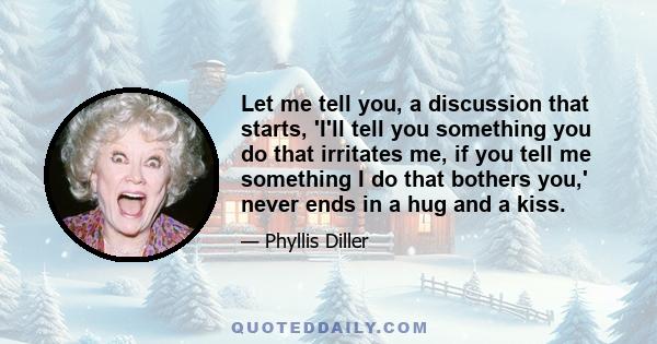 Let me tell you, a discussion that starts, 'I'll tell you something you do that irritates me, if you tell me something I do that bothers you,' never ends in a hug and a kiss.