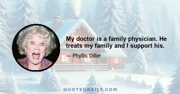 My doctor is a family physician. He treats my family and I support his.