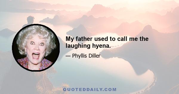 My father used to call me the laughing hyena.