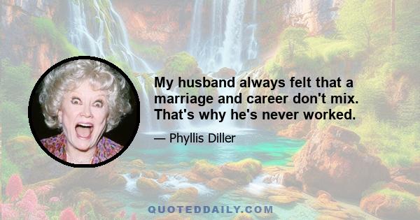 My husband always felt that a marriage and career don't mix. That's why he's never worked.