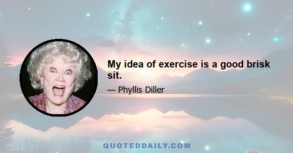 My idea of exercise is a good brisk sit.