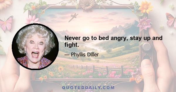 Never go to bed angry, stay up and fight.