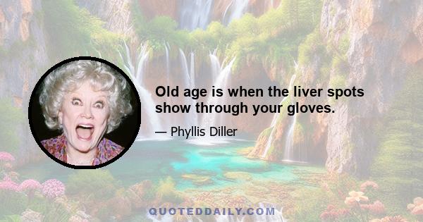 Old age is when the liver spots show through your gloves.