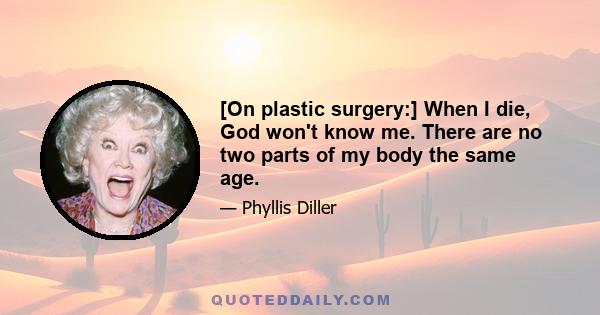 [On plastic surgery:] When I die, God won't know me. There are no two parts of my body the same age.