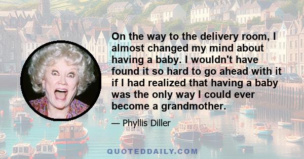 On the way to the delivery room, I almost changed my mind about having a baby. I wouldn't have found it so hard to go ahead with it if I had realized that having a baby was the only way I could ever become a grandmother.