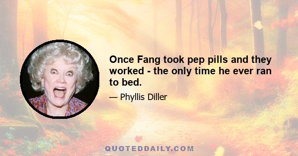 Once Fang took pep pills and they worked - the only time he ever ran to bed.