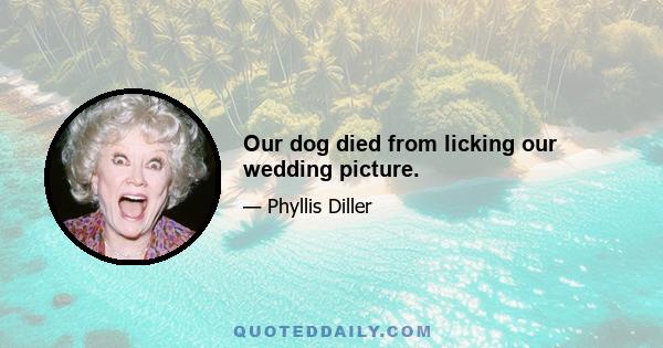 Our dog died from licking our wedding picture.