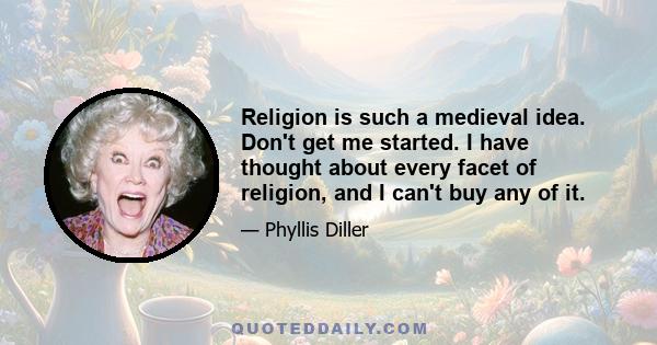 Religion is such a medieval idea. Don't get me started. I have thought about every facet of religion, and I can't buy any of it.