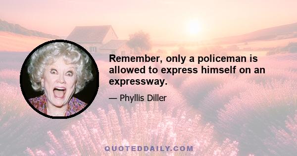 Remember, only a policeman is allowed to express himself on an expressway.