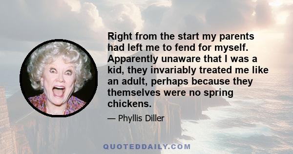 Right from the start my parents had left me to fend for myself. Apparently unaware that I was a kid, they invariably treated me like an adult, perhaps because they themselves were no spring chickens.