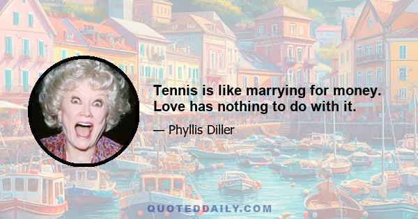 Tennis is like marrying for money. Love has nothing to do with it.