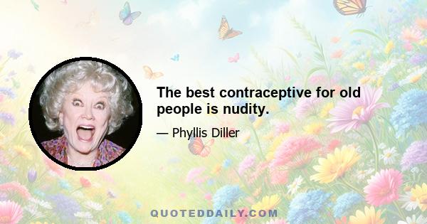 The best contraceptive for old people is nudity.