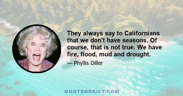 They always say to Californians that we don't have seasons. Of course, that is not true. We have fire, flood, mud and drought.