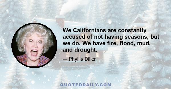 We Californians are constantly accused of not having seasons, but we do. We have fire, flood, mud, and drought.