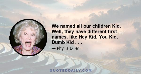 We named all our children Kid. Well, they have different first names, like Hey Kid, You Kid, Dumb Kid . . .