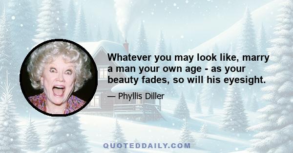 Whatever you may look like, marry a man your own age - as your beauty fades, so will his eyesight.