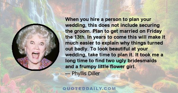 When you hire a person to plan your wedding, this does not include securing the groom. Plan to get married on Friday the 13th. In years to come this will make it much easier to explain why things turned out badly. To