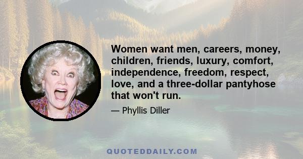 Women want men, careers, money, children, friends, luxury, comfort, independence, freedom, respect, love, and a three-dollar pantyhose that won't run.