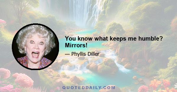 You know what keeps me humble? Mirrors!