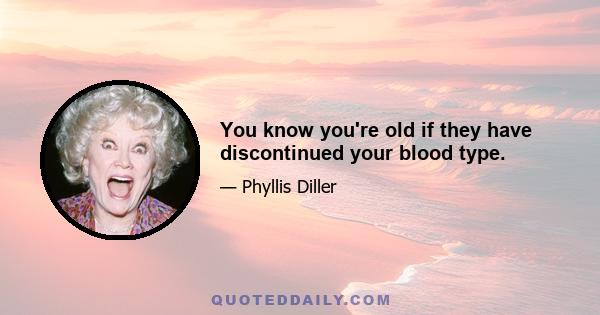 You know you're old if they have discontinued your blood type.