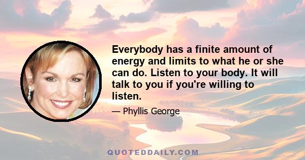 Everybody has a finite amount of energy and limits to what he or she can do. Listen to your body. It will talk to you if you're willing to listen.