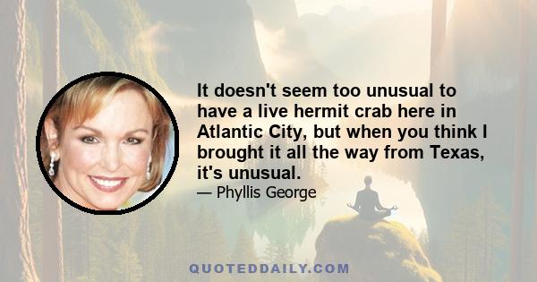It doesn't seem too unusual to have a live hermit crab here in Atlantic City, but when you think I brought it all the way from Texas, it's unusual.