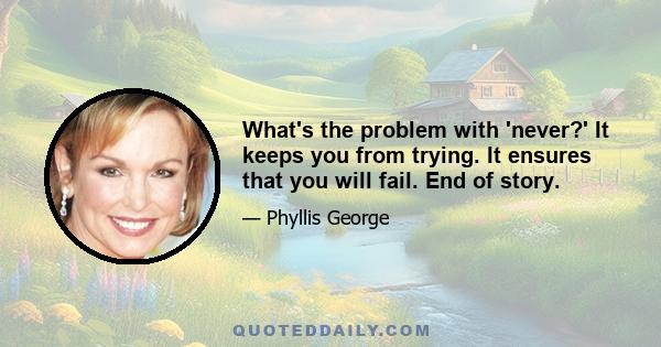 What's the problem with 'never?' It keeps you from trying. It ensures that you will fail. End of story.