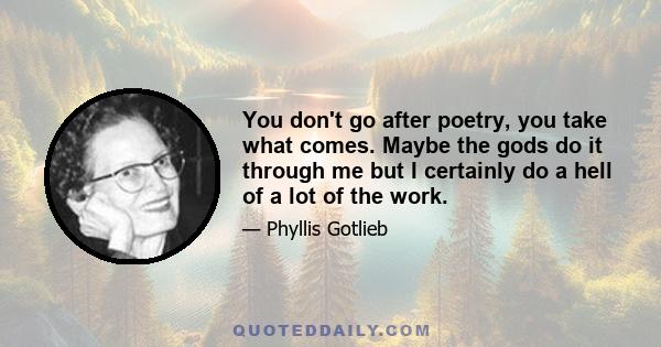 You don't go after poetry, you take what comes. Maybe the gods do it through me but I certainly do a hell of a lot of the work.