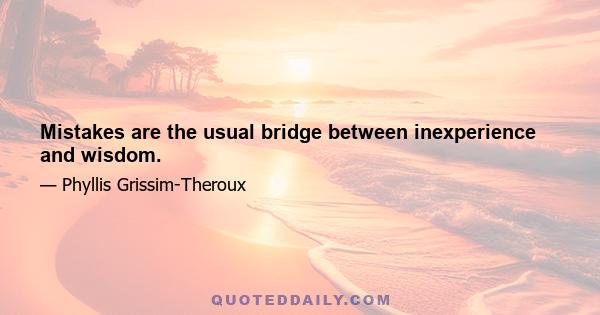 Mistakes are the usual bridge between inexperience and wisdom.