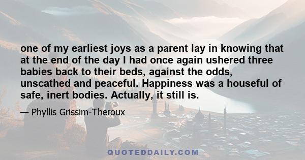 one of my earliest joys as a parent lay in knowing that at the end of the day I had once again ushered three babies back to their beds, against the odds, unscathed and peaceful. Happiness was a houseful of safe, inert