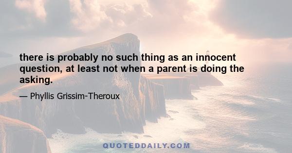 there is probably no such thing as an innocent question, at least not when a parent is doing the asking.