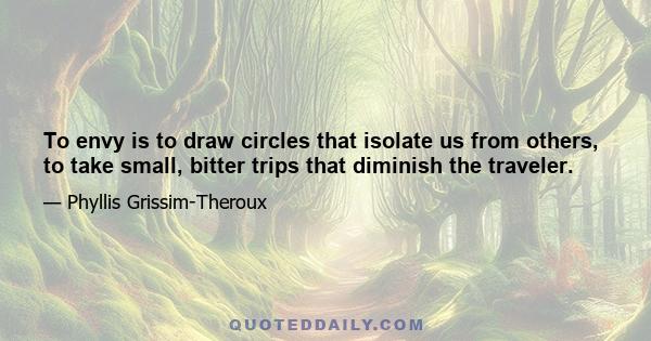 To envy is to draw circles that isolate us from others, to take small, bitter trips that diminish the traveler.