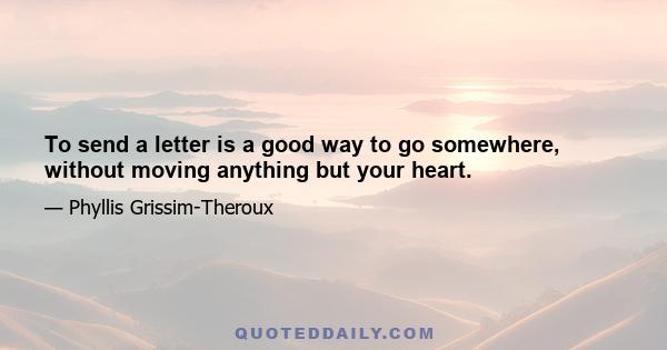 To send a letter is a good way to go somewhere, without moving anything but your heart.