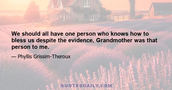 We should all have one person who knows how to bless us despite the evidence, Grandmother was that person to me.