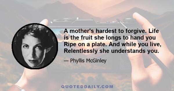 A mother's hardest to forgive. Life is the fruit she longs to hand you Ripe on a plate. And while you live, Relentlessly she understands you.