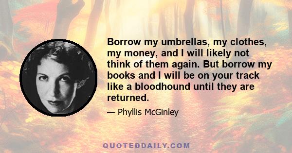 Borrow my umbrellas, my clothes, my money, and I will likely not think of them again. But borrow my books and I will be on your track like a bloodhound until they are returned.