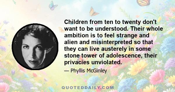 Children from ten to twenty don't want to be understood. Their whole ambition is to feel strange and alien and misinterpreted so that they can live austerely in some stone tower of adolescence, their privacies