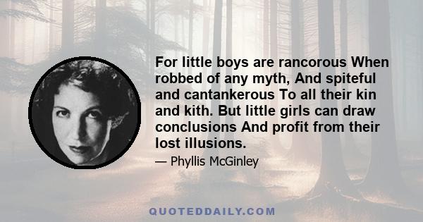 For little boys are rancorous When robbed of any myth, And spiteful and cantankerous To all their kin and kith. But little girls can draw conclusions And profit from their lost illusions.