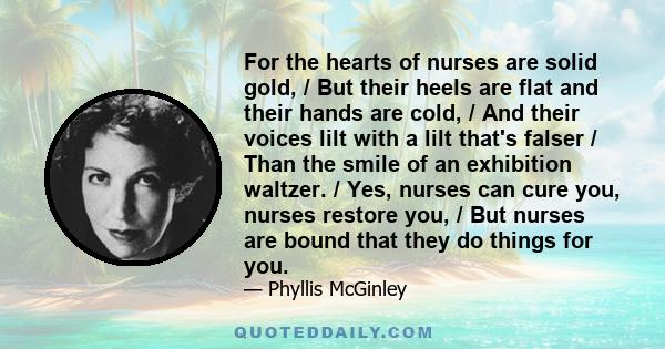 For the hearts of nurses are solid gold, / But their heels are flat and their hands are cold, / And their voices lilt with a lilt that's falser / Than the smile of an exhibition waltzer. / Yes, nurses can cure you,