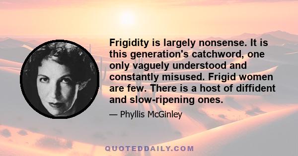 Frigidity is largely nonsense. It is this generation's catchword, one only vaguely understood and constantly misused. Frigid women are few. There is a host of diffident and slow-ripening ones.