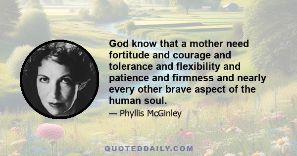 God know that a mother need fortitude and courage and tolerance and flexibility and patience and firmness and nearly every other brave aspect of the human soul.