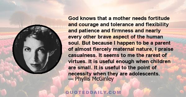 God knows that a mother needs fortitude and courage and tolerance and flexibility and patience and firmness and nearly every other brave aspect of the human soul. But because I happen to be a parent of almost fiercely