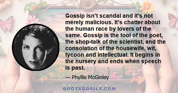 Gossip isn't scandal and it's not merely malicious. It's chatter about the human race by lovers of the same. Gossip is the tool of the poet, the shop-talk of the scientist, and the consolation of the housewife, wit,