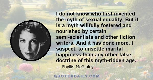 I do not know who first invented the myth of sexual equality. But it is a myth willfully fostered and nourished by certain semi-scientists and other fiction writers. And it has done more, I suspect, to unsettle marital