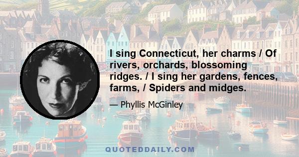 I sing Connecticut, her charms / Of rivers, orchards, blossoming ridges. / I sing her gardens, fences, farms, / Spiders and midges.