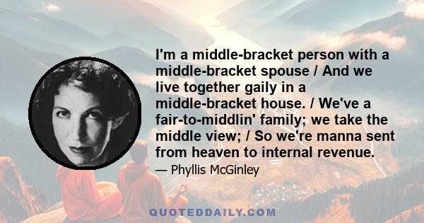 I'm a middle-bracket person with a middle-bracket spouse / And we live together gaily in a middle-bracket house. / We've a fair-to-middlin' family; we take the middle view; / So we're manna sent from heaven to internal