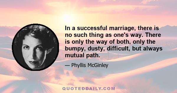 In a successful marriage, there is no such thing as one's way. There is only the way of both, only the bumpy, dusty, difficult, but always mutual path.