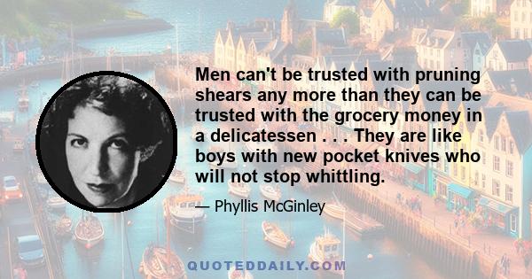 Men can't be trusted with pruning shears any more than they can be trusted with the grocery money in a delicatessen . . . They are like boys with new pocket knives who will not stop whittling.